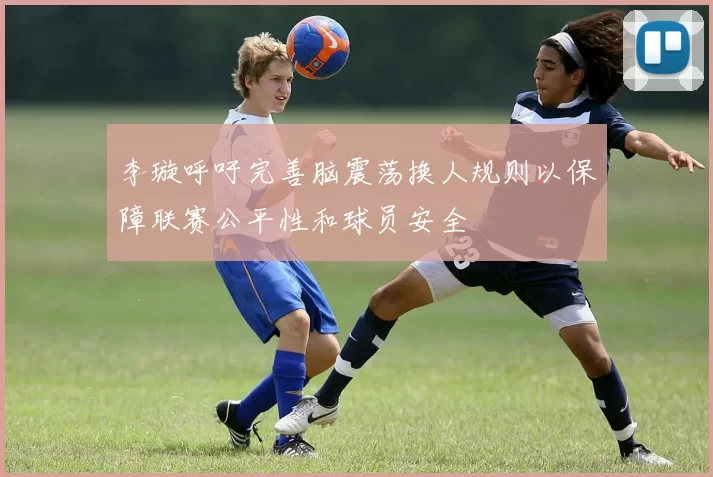 李璇呼吁完善脑震荡换人规则以保障联赛公平性和球员安全