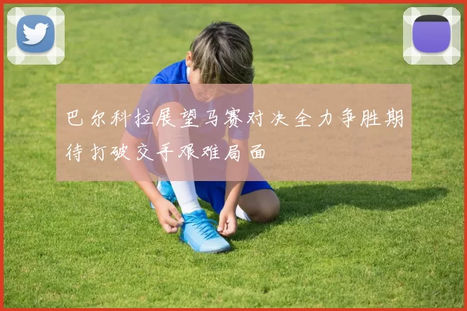 巴尔科拉展望马赛对决全力争胜期待打破交手艰难局面