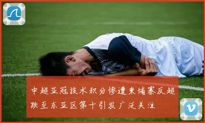 中超亚冠技术积分惨遭柬埔寨反超跌至东亚区第十引发广泛关注