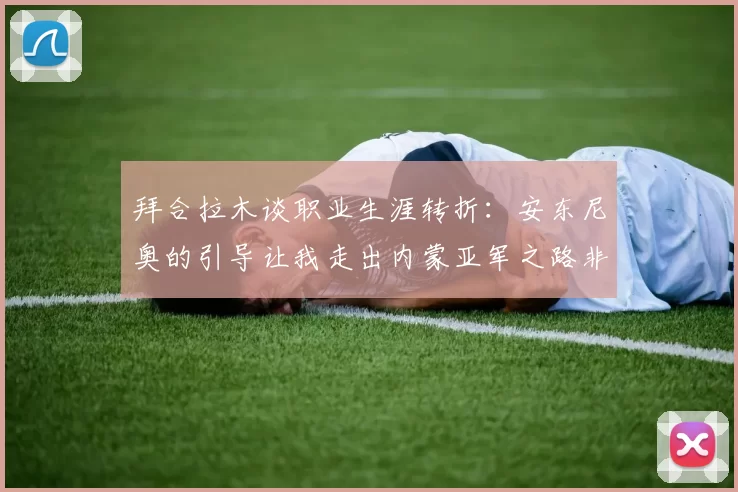 拜合拉木谈职业生涯转折：安东尼奥的引导让我走出内蒙亚军之路非偶然