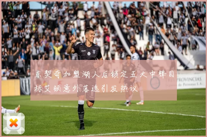 东契奇加盟湖人后锁定五大中锋目标艾顿意外落选引发热议