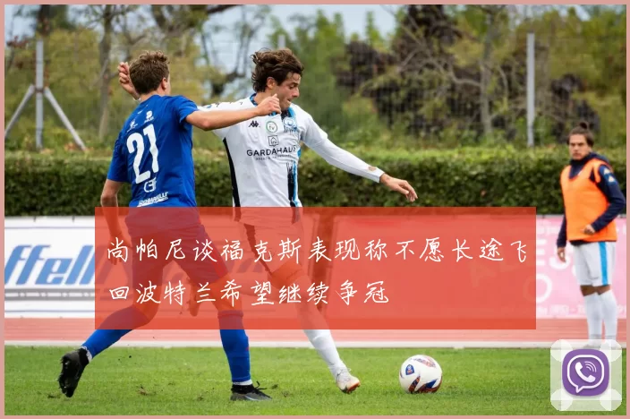 尚帕尼谈福克斯表现称不愿长途飞回波特兰希望继续争冠