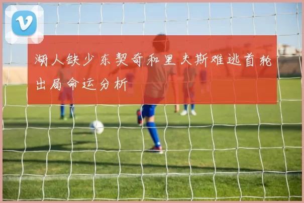 湖人缺少东契奇和里夫斯难逃首轮出局命运分析