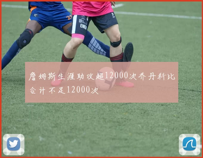 詹姆斯生涯助攻超12000次乔丹科比合计不足12000次
