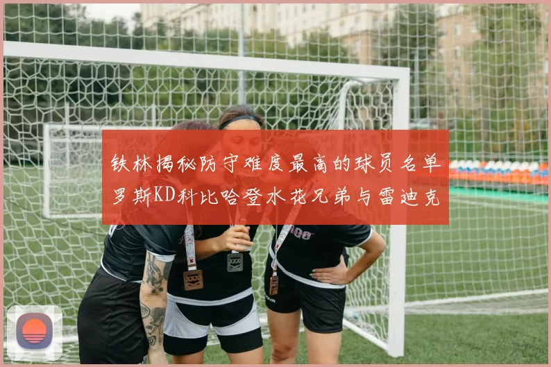 铁林揭秘防守难度最高的球员名单罗斯KD科比哈登水花兄弟与雷迪克