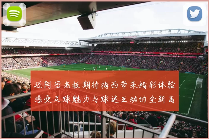 迈阿密老板期待梅西带来精彩体验感受足球魅力与球迷互动的全新高度