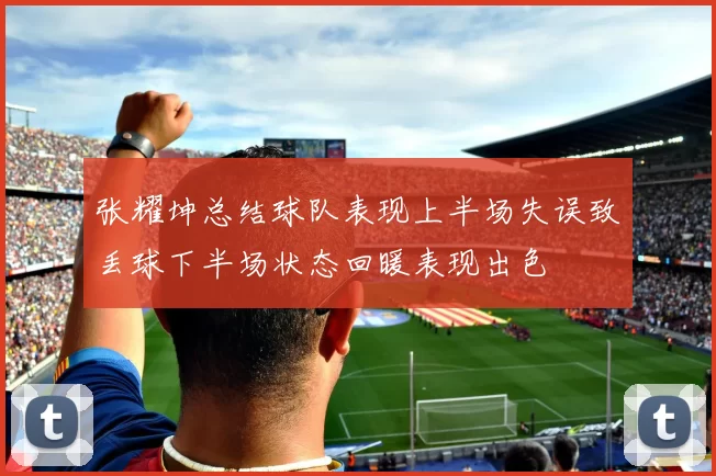 张耀坤总结球队表现上半场失误致丢球下半场状态回暖表现出色
