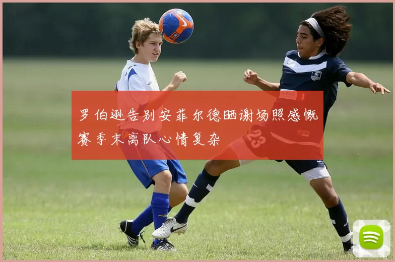 罗伯逊告别安菲尔德晒谢场照感慨赛季末离队心情复杂