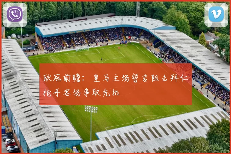 欧冠前瞻：皇马主场誓言阻击拜仁枪手客场争取先机