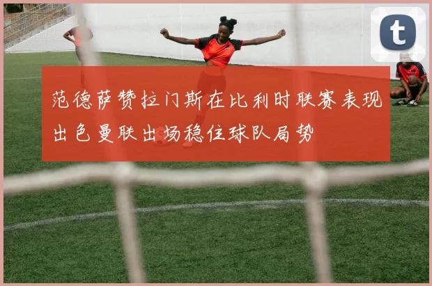 范德萨赞拉门斯在比利时联赛表现出色曼联出场稳住球队局势