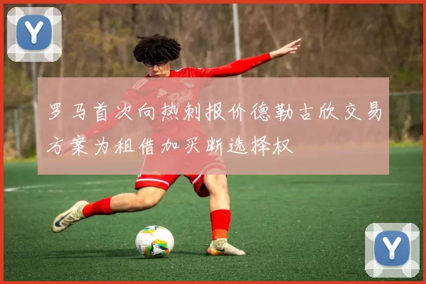 罗马首次向热刺报价德勒古欣交易方案为租借加买断选择权