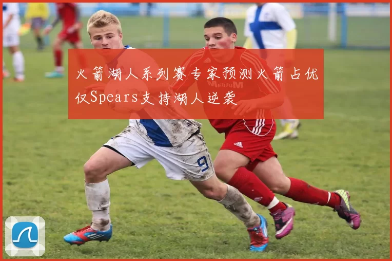 火箭湖人系列赛专家预测火箭占优仅Spears支持湖人逆袭