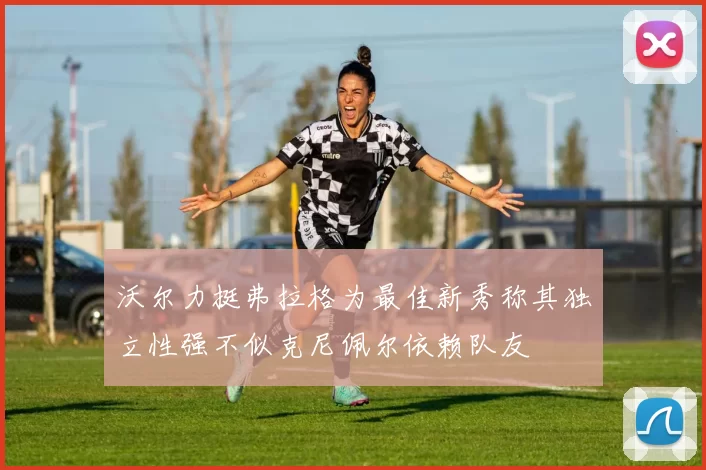 沃尔力挺弗拉格为最佳新秀称其独立性强不似克尼佩尔依赖队友
